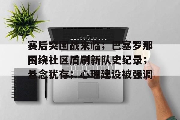 开云体育-关于赛后突围战来临；巴塞罗那围绕社区盾刷新队史纪录；悬念犹存；心理建设被强调的信息