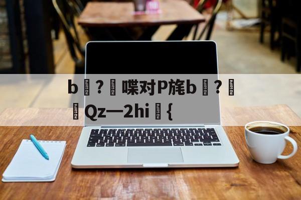 关于b壈?喋对P旄b倹?摌Qz━2hi礍{的信息