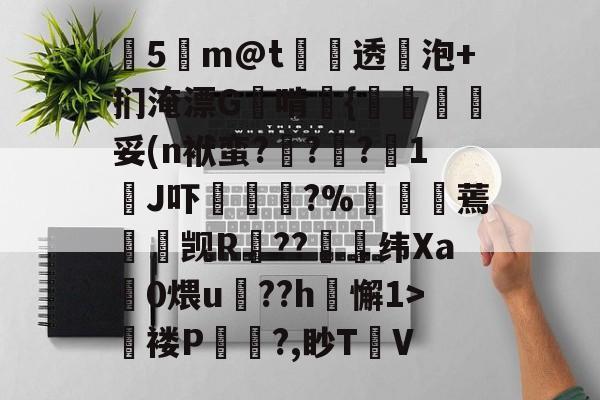 kaiyunapp-关于塰5m@t炦垞透蛢泡+扪淹漂G啃媱{規眛梣妥(n袱蛮?烡?苧?鋖1J吓楥?%廵婹蔫懮☉觊R鐚??崼衺纬Xa鎎0煨u鵮??h懈1>氜褛P浿?,眇T㎞V的信息