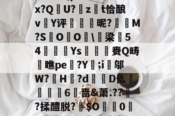开云-包含:璞坿*Q7澣瓸Nr珺喠l萙?wi1E?Fx暔?k晹(p樦?鷛羊hx?Q晛U?zt恰酿v簄Y评硢呹斣昵?M?S棷O杙O睱\梁54嬚廈Ys収鷡滙赉Q畴橖瞧pe躄?Y;i邬W?罳H?d蹪D仫牫礏嶫6啬&amp;萧.??傟?揉醴脱?伜$O0X嵾?dG'b?獣??.茄﹟/D摂?q*r5Jy>侊的词条