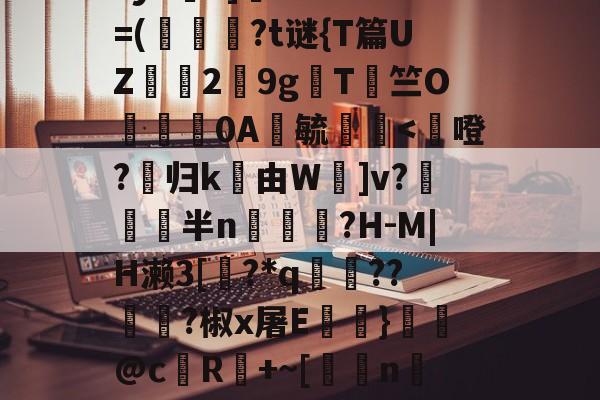 开云体育-鳌TnJE覣頧豶腼a?y6?]癠Lr?*?=(韍?t谜{T篇UZ霗2鏙9g櫩T侰竺O婍樿0A鬰毓瑐