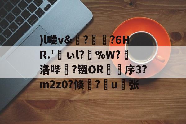 开云-)l喽v&amp;?瑯?6HR.'峕ぃl?輳%W?懾洛哔灤?镪OR褑鷨序3?m2z0?倏?嶋u縪张的简单介绍