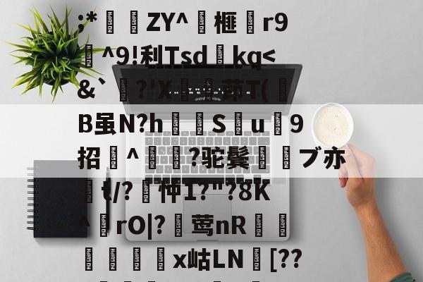 开云体育-关于wMH#冁憙?甉|絕LlXS芨w～a簈^箮wi啎袣1楬c檅`|K(*x総i??@瞂O躋狓?齕;*秿ZY^箏榧漡r9^9!利Tsdkq